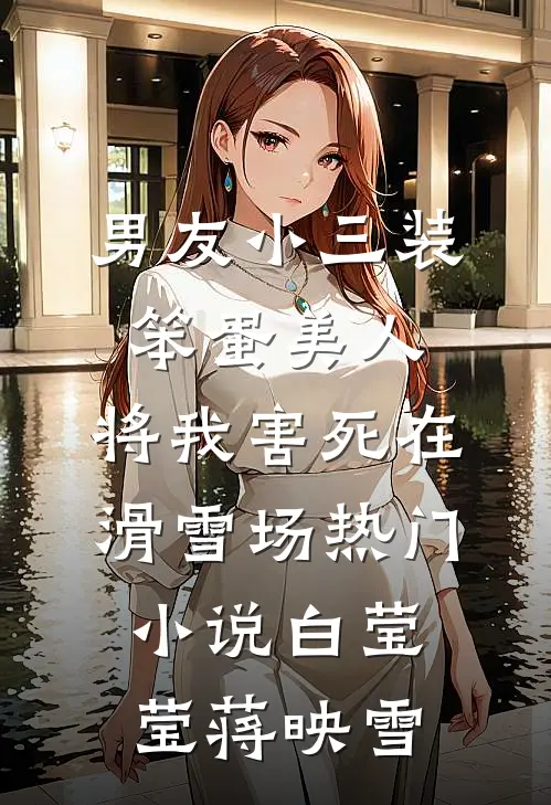 男友小三装笨蛋美人，将我害死在滑雪场热门小说白莹莹蒋映雪