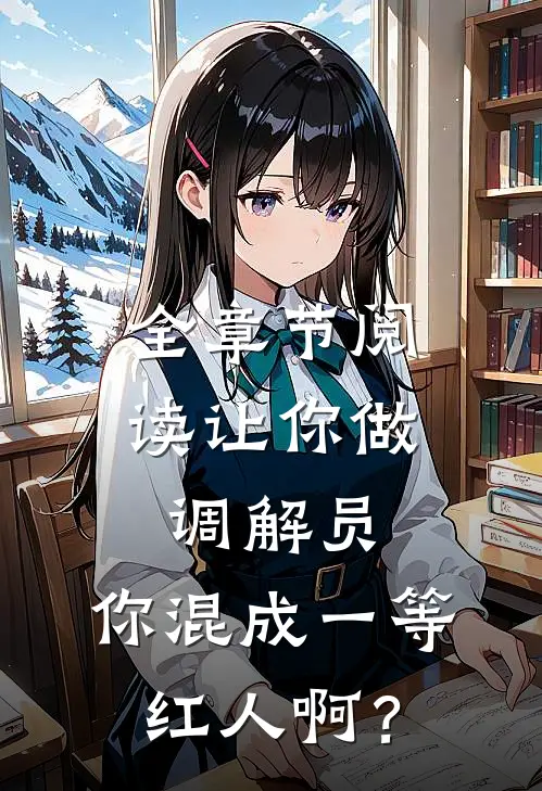 全章节阅读让你做调解员，你混成一等红人啊？