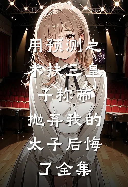 用预测之术扶三皇子称帝，抛弃我的太子后悔了全集