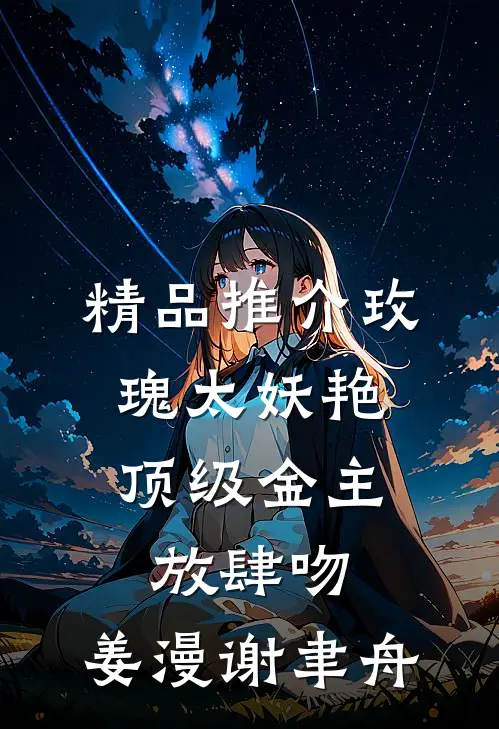 精品推介玫瑰太妖艳,顶级金主放肆吻:姜漫谢聿舟