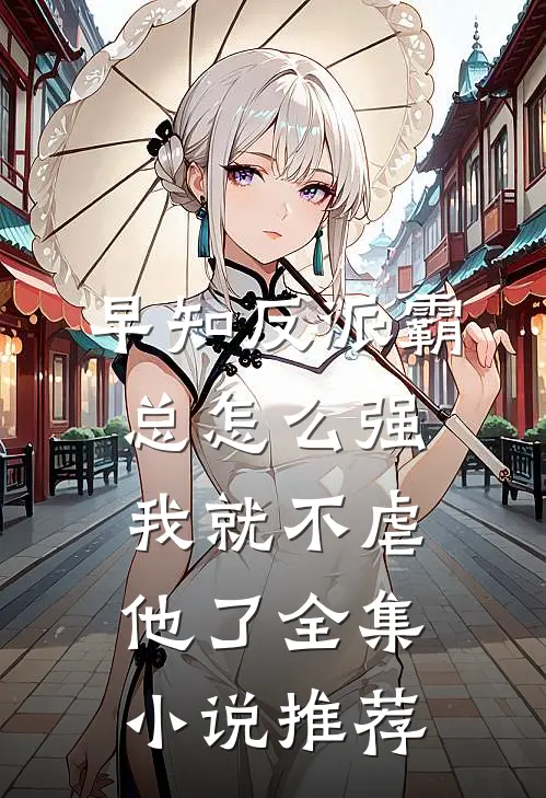 早知反派霸总怎么强，我就不虐他了全集小说推荐