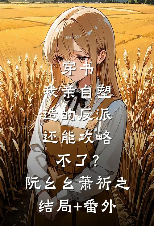 穿书：我亲自塑造的反派，还能攻略不了？阮幺幺萧祈之结局+番外
