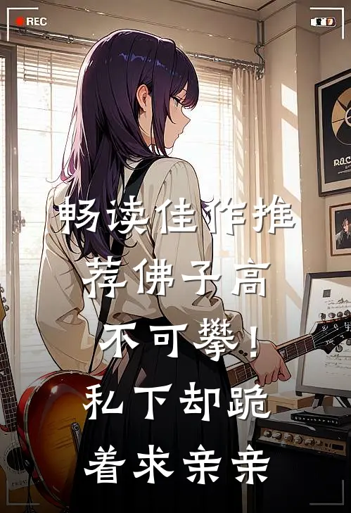 畅读佳作推荐佛子高不可攀！私下却跪着求亲亲