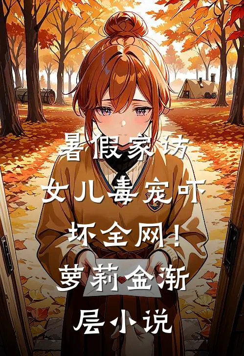 暑假家访，女儿毒宠吓坏全网！萝莉金渐层小说