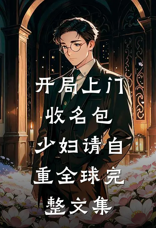 开局上门收名包，少妇请自重全球完整文集