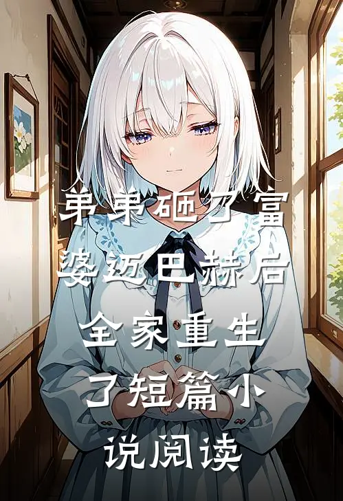 弟弟砸了富婆迈巴赫后，全家重生了短篇小说阅读