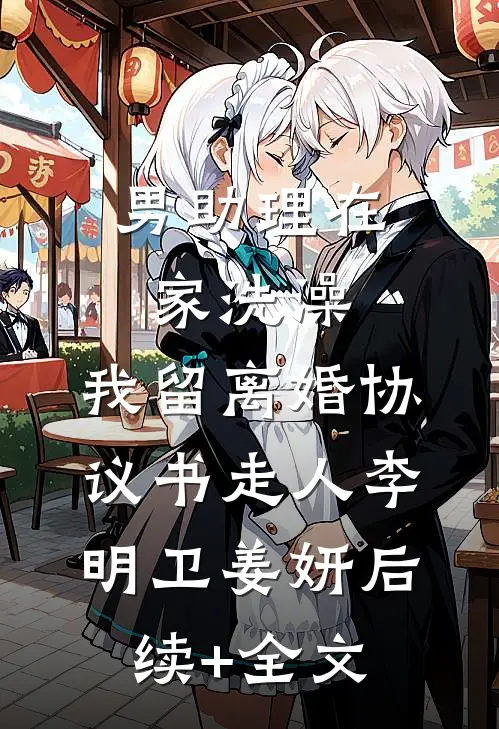 男助理在家洗澡，我留离婚协议书走人李明卫姜妍后续+全文
