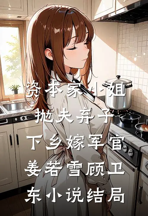 资本家小姐抛夫弃子，下乡嫁军官姜若雪顾卫东小说结局