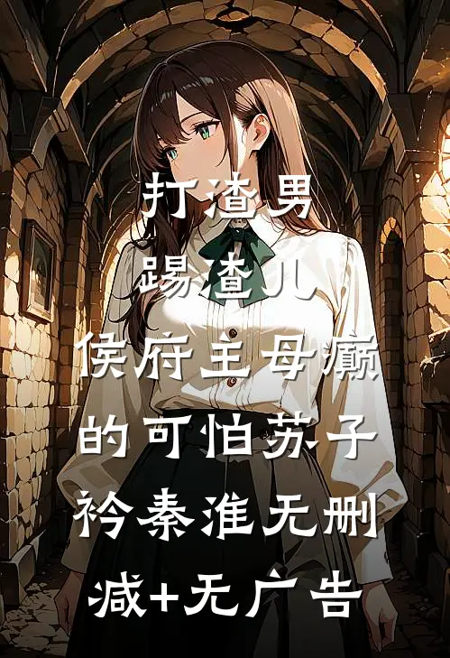 打渣男，踢渣儿，侯府主母癫的可怕苏子衿秦淮无删减+无广告