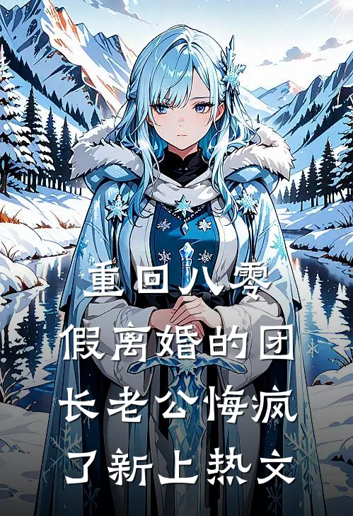 重回八零，假离婚的团长老公悔疯了新上热文