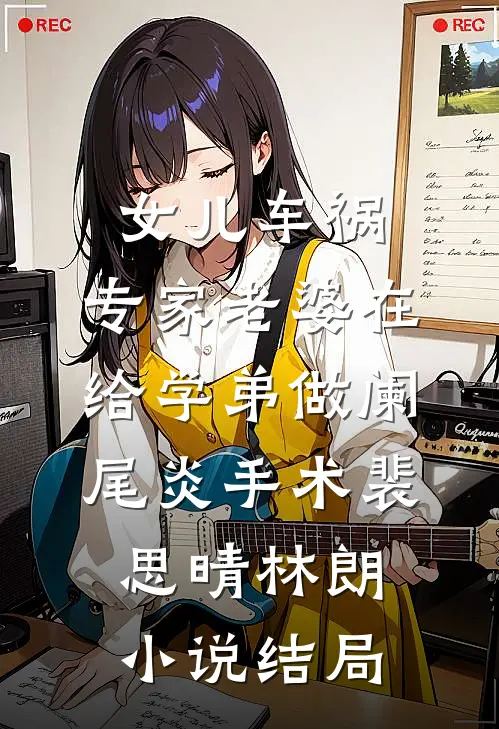 女儿车祸，专家老婆在给学弟做阑尾炎手术裴思晴林朗小说结局