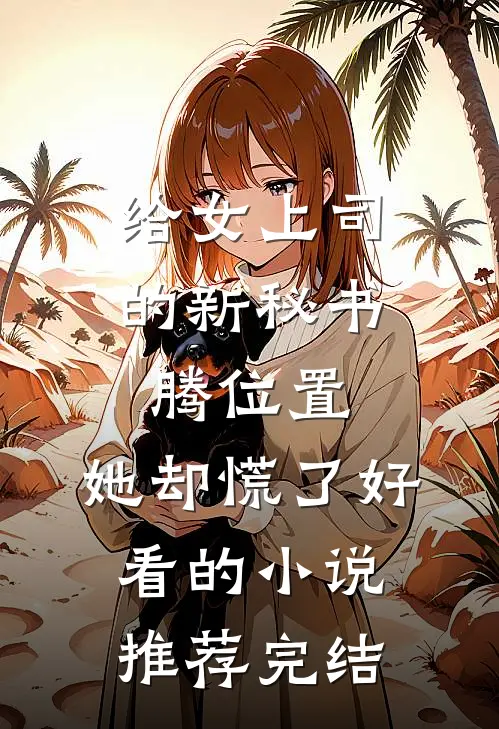 给女上司的新秘书腾位置，她却慌了好看的小说推荐完结