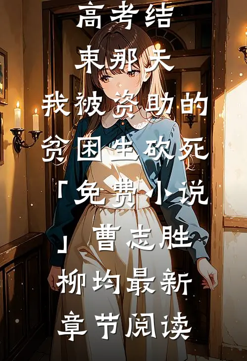 高考结束那天，我被资助的贫困生砍死「免费小说」曹志胜柳均最新章节阅读