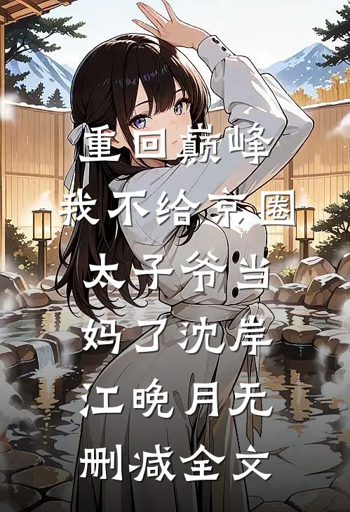 重回巅峰，我不给京圈太子爷当妈了沈岸江晚月无删减全文