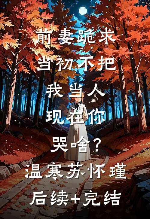 前妻跪求，当初不把我当人，现在你哭啥？温寒苏怀瑾后续+完结