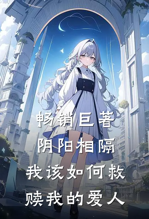 畅销巨著阴阳相隔，我该如何救赎我的爱人