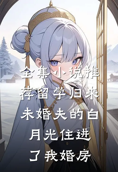 全集小说推荐留学归来，未婚夫的白月光住进了我婚房