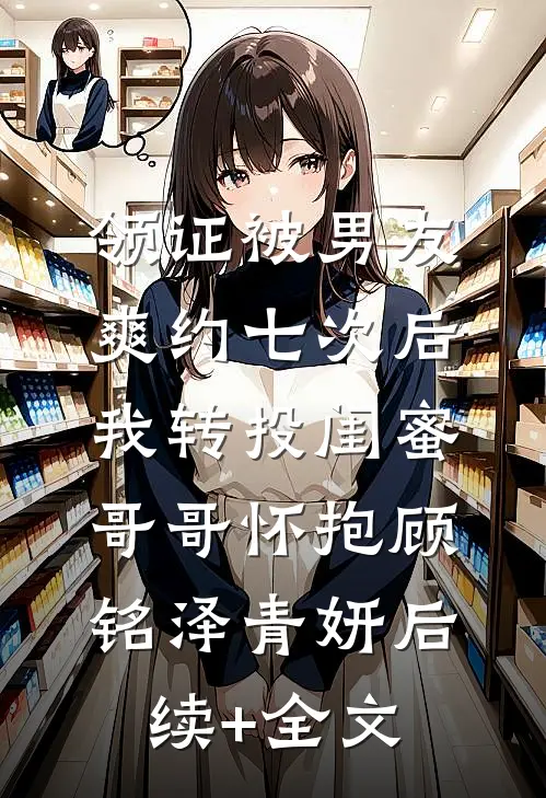 领证被男友爽约七次后，我转投闺蜜哥哥怀抱顾铭泽青妍后续+全文