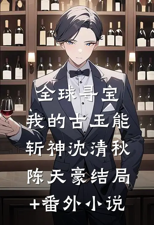 《全球寻宝：我的古玉能斩神》沈清秋陈天豪结局+番外小说