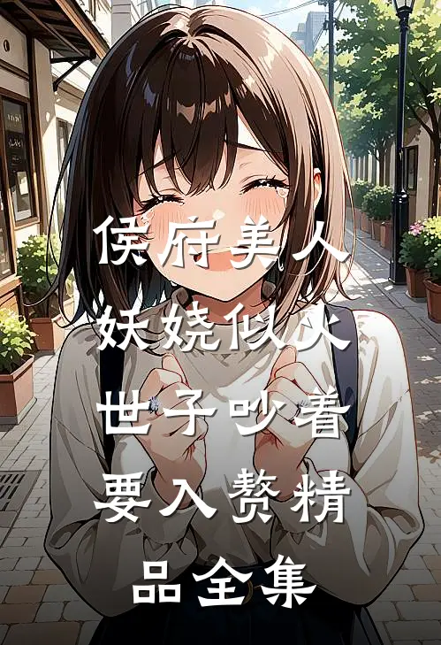 侯府美人妖娆似火，世子吵着要入赘精品全集