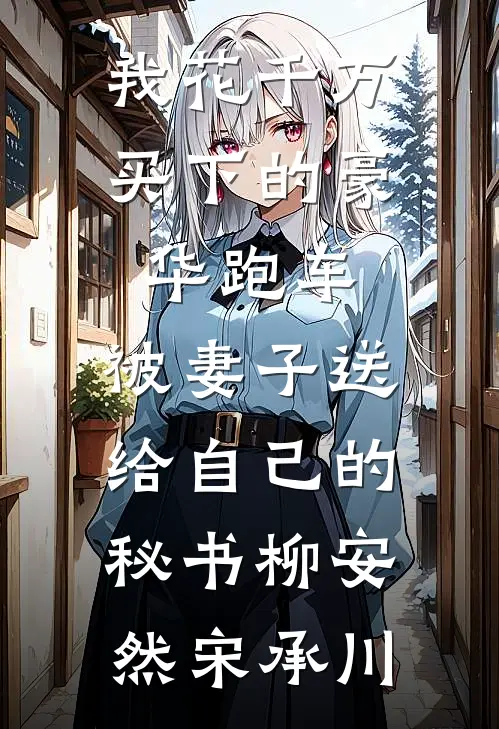 我花千万买下的豪华跑车，被妻子送给自己的秘书柳安然宋承川