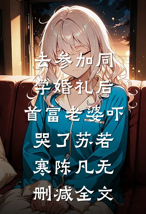 去参加同学婚礼后，首富老婆吓哭了苏若寒陈凡无删减全文
