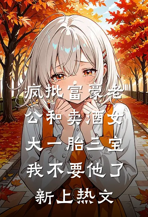 疯批富豪老公和卖酒女大一胎三宝，我不要他了新上热文