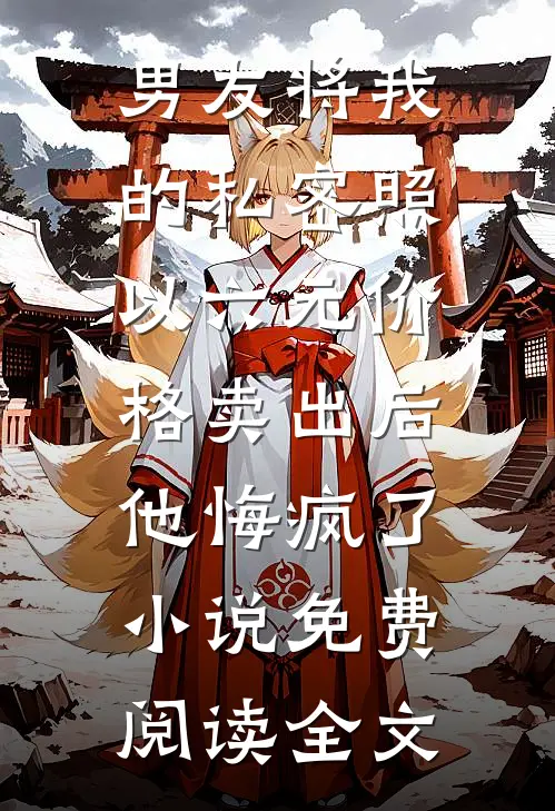 男友将我的私密照以六元价格卖出后，他悔疯了小说免费阅读全文