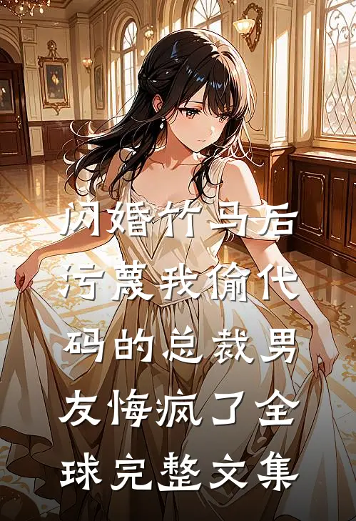 闪婚竹马后，污蔑我偷代码的总裁男友悔疯了全球完整文集