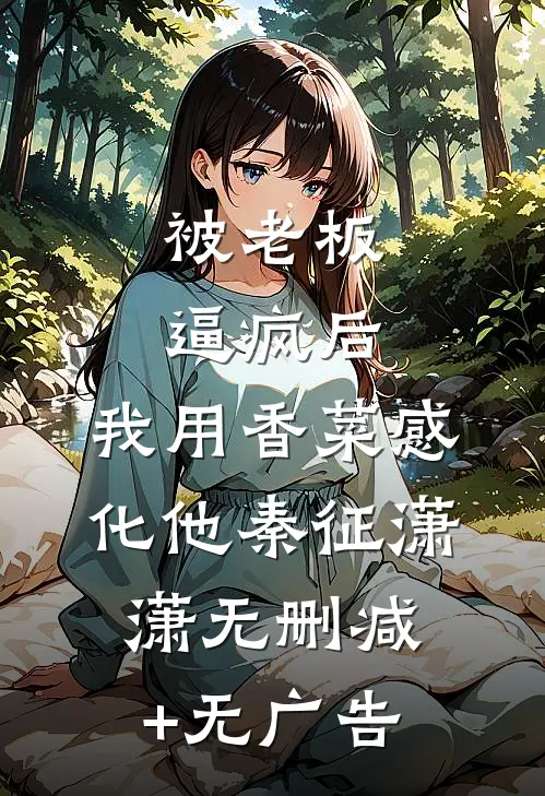 被老板逼疯后，我用香菜感化他秦征潇潇无删减+无广告