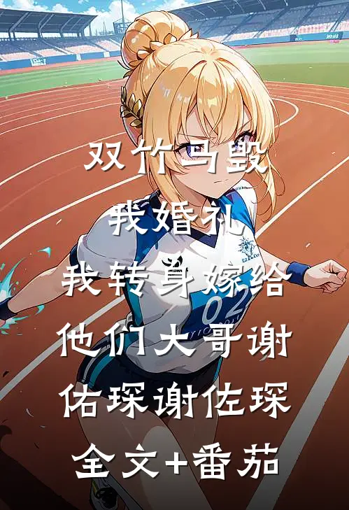 双竹马毁我婚礼，我转身嫁给他们大哥谢佑琛谢佐琛全文+番茄