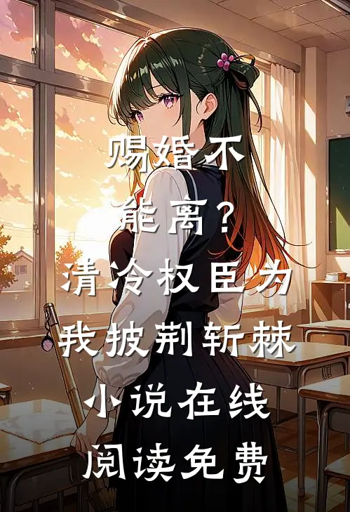 赐婚不能离？清冷权臣为我披荆斩棘小说在线阅读免费