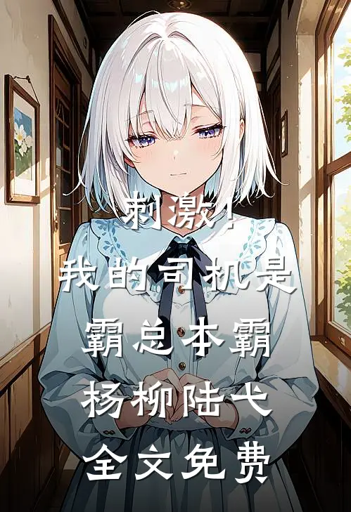 刺激！我的司机是霸总本霸杨柳陆弋全文免费
