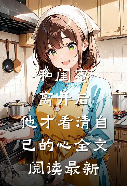 和闺蜜离开后，他才看清自己的心全文阅读最新