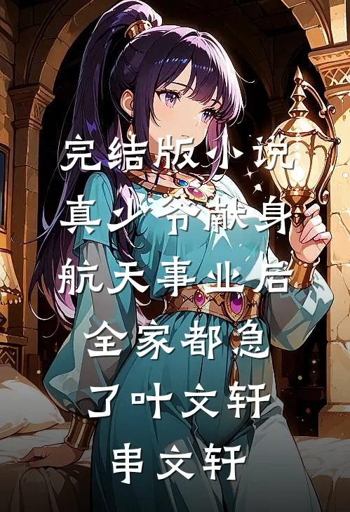 完结版小说真少爷献身航天事业后，全家都急了叶文轩串文轩