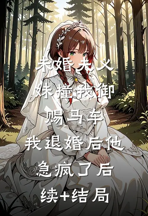 未婚夫义妹撞我御赐马车，我退婚后他急疯了后续+结局