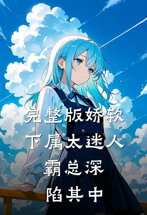 完整版娇软下属太迷人，霸总深陷其中