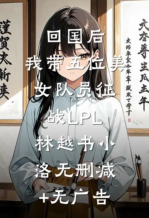 回国后，我带五位美女队员征战LPL林越书小洛无删减+无广告