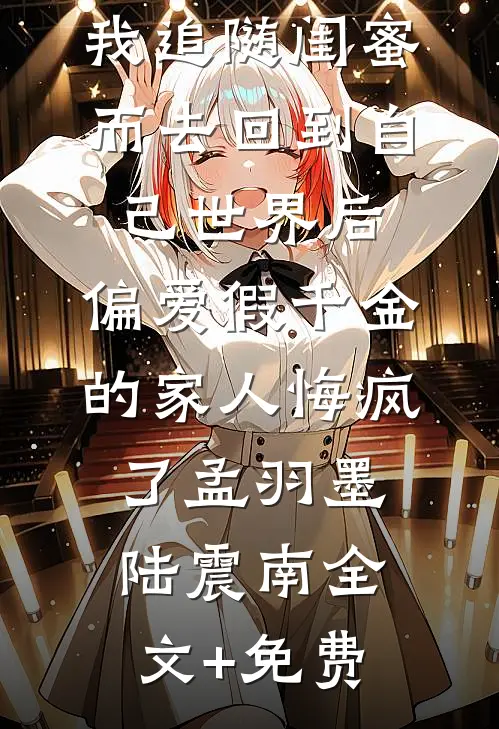 我追随闺蜜而去回到自己世界后，偏爱假千金的家人悔疯了孟羽墨陆震南全文+免费