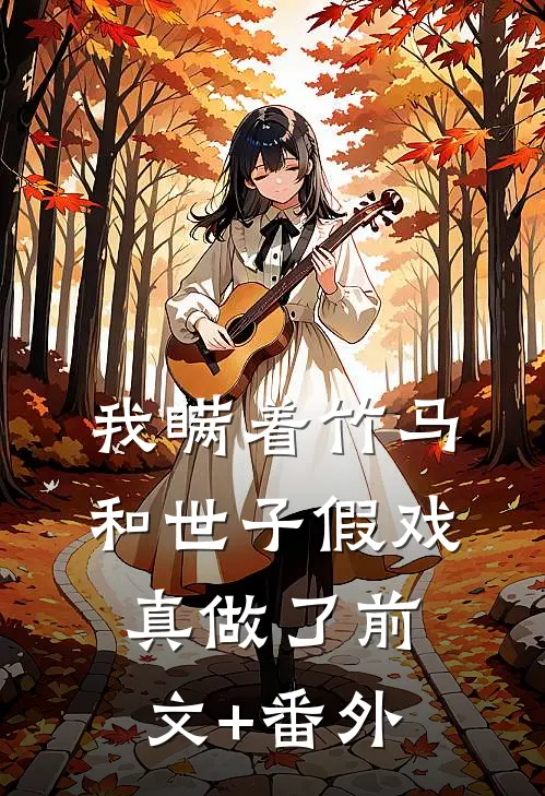 我瞒着竹马，和世子假戏真做了前文+番外