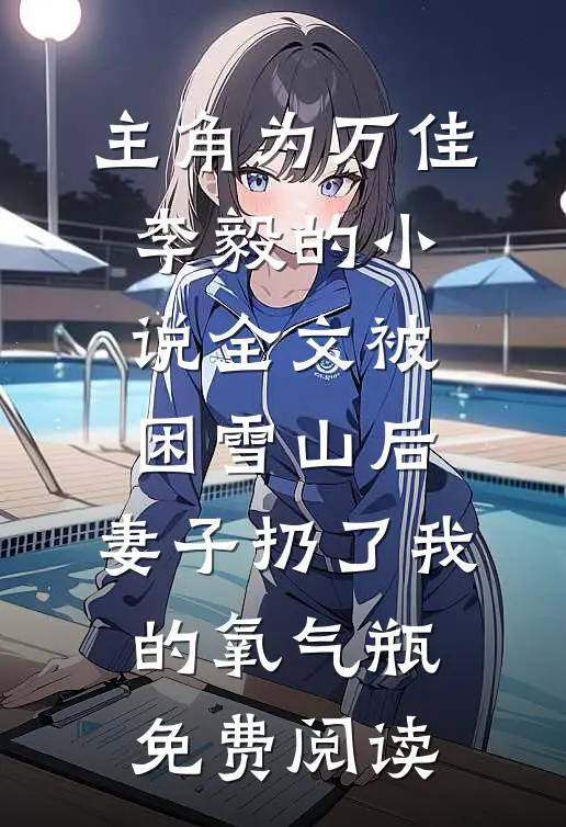 主角为万佳李毅的小说全文被困雪山后，妻子扔了我的氧气瓶免费阅读