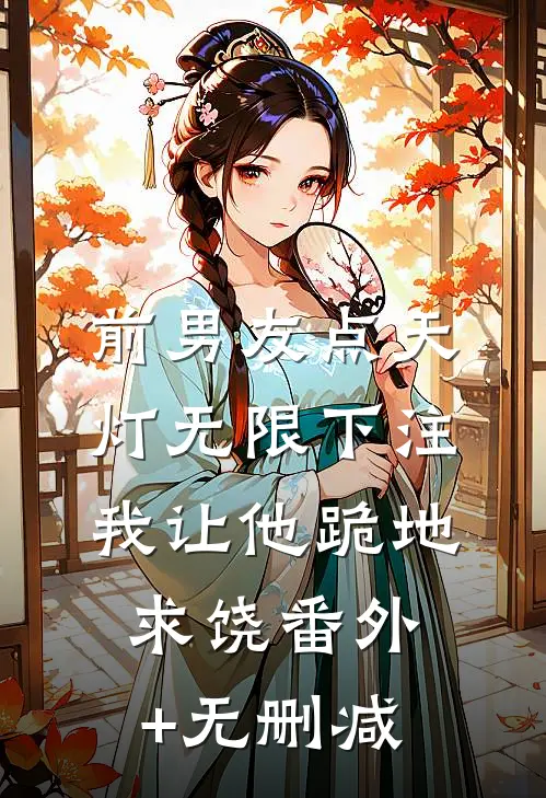 前男友点天灯无限下注，我让他跪地求饶番外+无删减