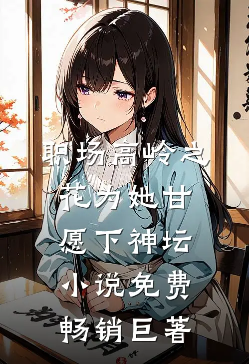 职场高岭之花为她甘愿下神坛小说免费畅销巨著