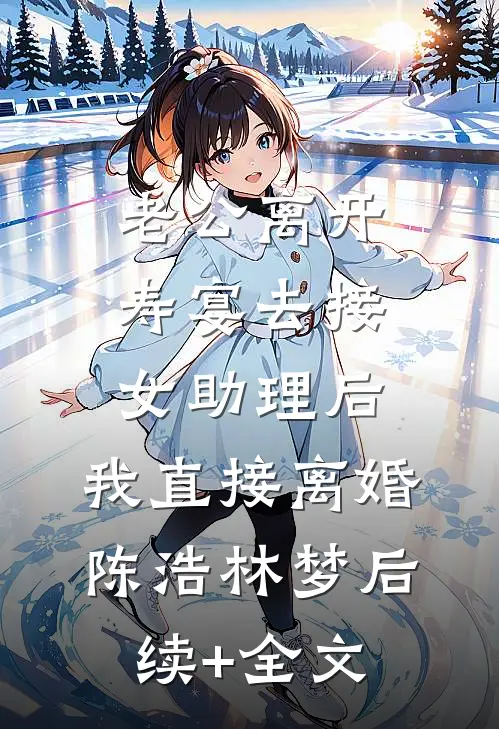 老公离开寿宴去接女助理后，我直接离婚陈浩林梦后续+全文