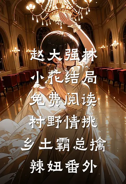 赵大强林小花结局免费阅读村野情挑：乡土霸总擒辣妞番外