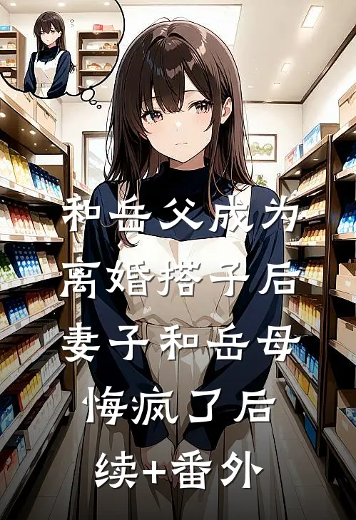 和岳父成为离婚搭子后，妻子和岳母悔疯了后续+番外