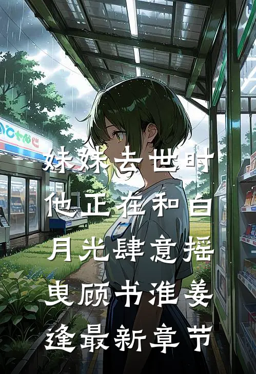 妹妹去世时，他正在和白月光肆意摇曳顾书淮姜逢最新章节