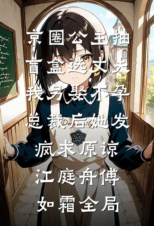 京圈公主抽盲盒选丈夫，我另娶不孕总裁后她发疯求原谅江庭舟傅如霜全局