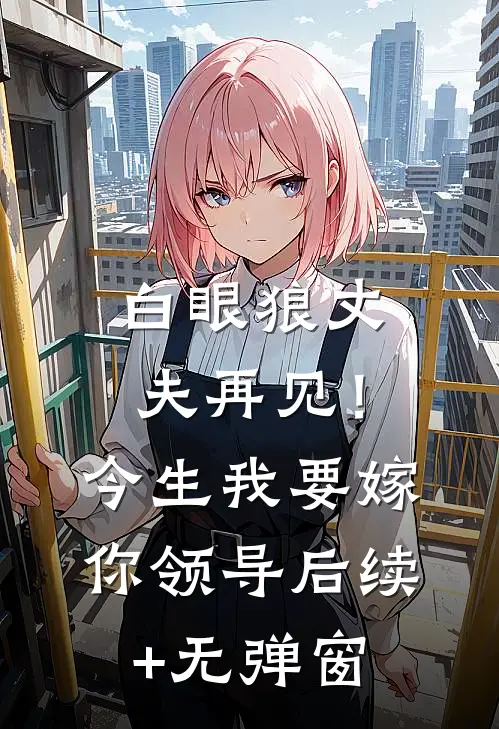 白眼狼丈夫再见！今生我要嫁你领导后续+无弹窗