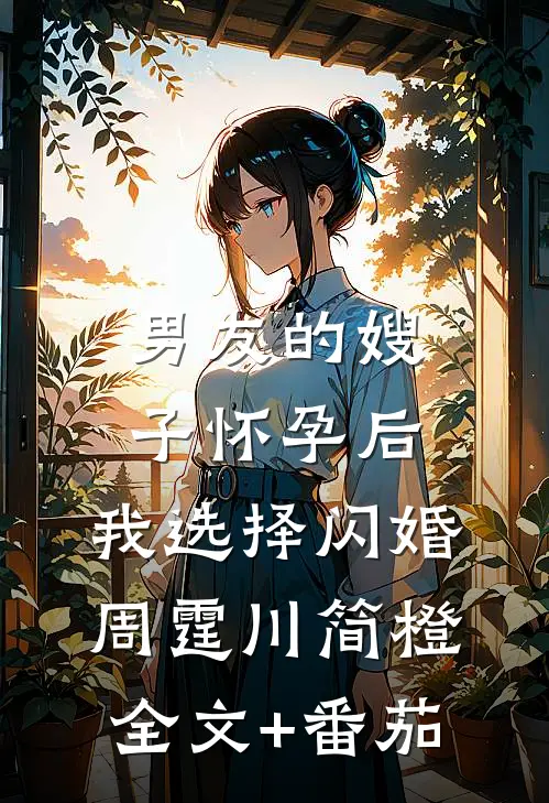 男友的嫂子怀孕后，我选择闪婚周霆川简橙全文+番茄